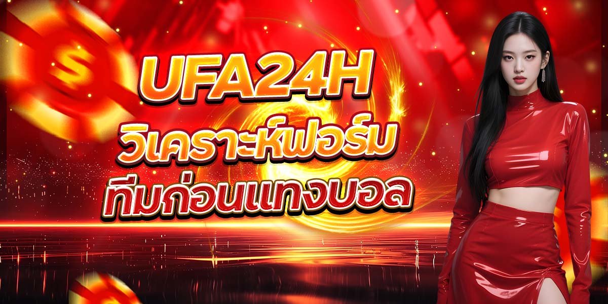 UFA24H วิเคราะห์ฟอร์ม ทีมก่อนแทงบอล